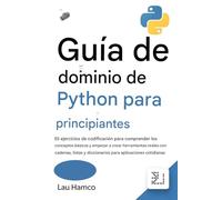 Guía de dominio de Python para principiantes: 55 ejercicios de codificación para comprender los conceptos básicos y empezar a crear herramientas ... y diccionarios para aplicaciones cotidianas