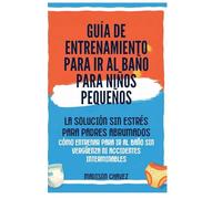 Guía De Entrenamiento Para Ir Al Baño Para Niños Pequeños: La Solución Sin Estrés para Padres Abrumados - Cómo Entrenar para Ir al Baño Sin Vergüenza ni Accidentes Interminables