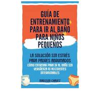 Guía De Entrenamiento Para Ir Al Baño Para Niños Pequeños: La Solución Sin Estrés para Padres Abrumados - Cómo Entrenar para Ir al Baño Sin Vergüenza ni Accidentes Interminables