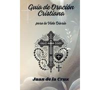 Guía De Oración Cristiana Para La Vida Diaria (Oraciones Cristianas Y Poderosas. Autor: Juan De La Cruz)