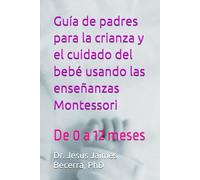 Guía de padres para la crianza y el cuidado del bebé usando las enseñanzas Montessori: De 0 a 12 meses