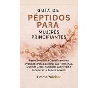 GUÍA DE PÉPTIDOS PARA MUJERES PRINCIPIANTES: Pasos Sencillos Y Científicamente Probados Para Equilibrar Las Hormonas, Quemar Grasa, Aumentar La Energía Y Recuperar La Belleza Juvenil.