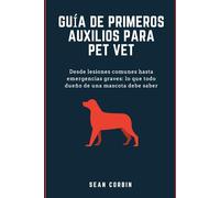 GUÍA DE PRIMEROS AUXILIOS PARA PET VET: Desde lesiones comunes hasta emergencias graves: lo que todo dueño de una mascota debe saber