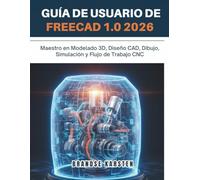 GUÍA DE USUARIO DE FREECAD 1.0 2026: Maestro en Modelado 3D, Diseño CAD, Dibujo, Simulación y Flujo de Trabajo CNC