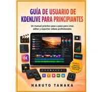 GUÍA DE USUARIO DE KDENLIVE PARA PRINCIPIANTES: Un manual práctico paso a paso para crear, editar y exportar vídeos profesionales