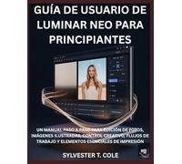 GUÍA DE USUARIO DE LUMINAR NEO PARA PRINCIPIANTES: UN MANUAL PASO A PASO PARA EDICIÓN DE FOTOS, IMÁGENES ILUSTRADAS, CONTROL CREATIVO, FLUJOS DE TRABAJO Y ELEMENTOS ESENCIALES DE IMPRESIÓN