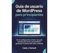 Guía de usuario de WordPress para principiantes: De la configuración al éxito: una guía sencilla para crear, personalizar y gestionar tu primer sitio web con confianza