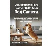 GUÍA DE USUARIO PARA FURBO 360° MINI DOG CAMERA: El Manual Completo para Dueños de Mascotas con Instrucciones Paso a Paso para Solucionar Problemas de WiFi, Gestionar Suscripciones Nanny y Dominar