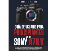 Guía de usuario para principiantes de la Sony A7R V: Un manual completo paso a paso para configurar tu cámara, dominar el enfoque automático con IA, ... cinematográfico en 8K con total confianza.