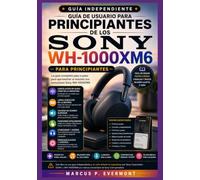 GUÍA DE USUARIO PARA PRINCIPIANTES DE LOS SONY WH-1000XM6: Aprenda las características principales, las funciones clave, las herramientas ... y los flujos de trabajo del mundo real a tr