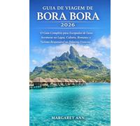 GUIA DE VIAGEM DE BORA BORA 2026: O Guia Completo para Escapadas de Luxo, Aventuras na Lagoa, Cultura, Romance e Turismo Responsável na Polinésia Francesa