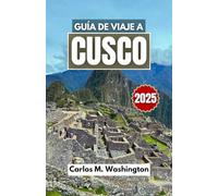 GUÍA DE VIAJE A CUSCO 2025: Explore Machu Picchu, la cultura local, el encanto colonial, los sitios sagrados y los senderos naturales con consejos para todo tipo de viajero
