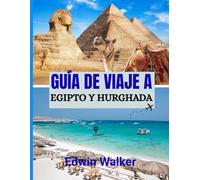 GUÍA DE VIAJE A EGIPTO Y HURGHADA 2026: De maravillas antiguas a retiros en el Mar Rojo: dónde alojarse, qué explorar y cómo experimentar Egipto y Hurghada