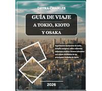 GUÍA DE VIAJE A TOKIO, KIOTO Y OSAKA 2026: Experimente horizontes de neón, templos antiguos, calles culinarias, callejones ocultos e íconos culturales ... de las principales ciudades de Japón