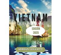 GUÍA DE VIAJE A VIETNAM EDICIÓN 2025: Un manual de referencia para los mejores destinos, actividades y experiencias auténticas de Vietnam