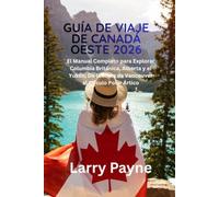 GUÍA DE VIAJE DE CANADÁ OESTE 2026: El Manual Completo para Explorar Columbia Británica, Alberta y el Yukón; De la costa de Vancouver al Círculo Polar Ártico
