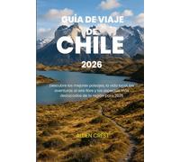 GUÍA DE VIAJE DE CHILE 2026: Descubre los mejores paisajes, la vida local, las aventuras al aire libre y los aspectos más destacados de la región para 2026