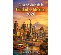 Guía de viaje de la Ciudad de México 2026: Explora barrios, mercados, museos, excursiones de un día, comida, vida nocturna y Una guía práctica sobre historia, cultura y vida cotidiana