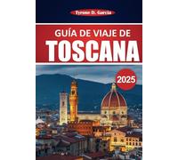 Guía de viaje de la Toscana 2025: Explore las mejores ciudades, el viaje panorámico por carretera, la cocina auténtica, la cultura y los itinerarios ... para unas vacaciones italianas inolvidables