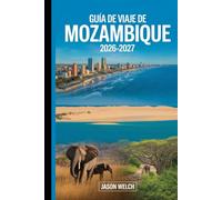 Guía de viaje de Mozambique 2026-2027: Descubre Maputo, el Archipiélago de Bazaruto, las islas Quirimbas, la playa de Tofo, el Parque Nacional ... Isla de Moçambique para un viaje inolvidable