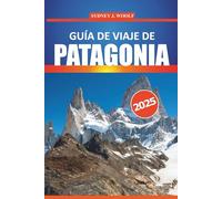 Guía de viaje de Patagonia 2025: El viaje de un experto a través de los destinos y rutas de senderismo más impresionantes de Argentina y Chile, con ... local y consejos prácticos de viaje