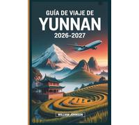 Guía de viaje de Yunnan 2026-2027: Desde el casco antiguo de Lijiang y la Garganta del Salto del Tigre hasta Dali, Shangri-La y Xishuangbanna, todo lo ... necesita para explorar el suroeste de China