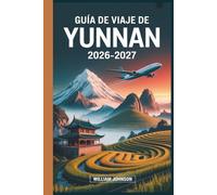 Guía de viaje de Yunnan 2026-2027: Desde el casco antiguo de Lijiang y la Garganta del Salto del Tigre hasta Dali, Shangri-La y Xishuangbanna, todo lo ... necesita para explorar el suroeste de China