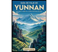 Guía de viaje de Yunnan: descubre la tierra de la eterna primavera de China: Desde el surrealista Bosque de Piedra y las laderas en terrazas de ... los espectaculares acantilados de Tiger....