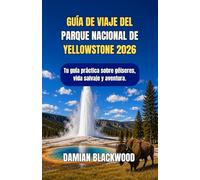 GUÍA DE VIAJE DEL PARQUE NACIONAL DE YELLOWSTONE 2026: Tu guía práctica sobre géiseres, vida salvaje y aventura.