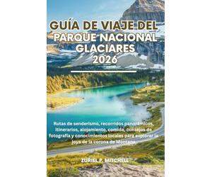 GUÍA DE VIAJE DEL PARQUE NACIONAL GLACIER 2026: Rutas de senderismo, recorridos panorámicos, itinerarios, alojamiento, comida, consejos de fotografía ... para explorar la joya de la corona de Montana