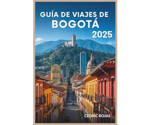 Guía de viajes de Bogotá 2025: Hoteles, restaurantes, comida callejera, bares,museos, vida nocturna,compras, excursiones de un día, aventuras al aire ... necesitas para planificar el viaje perfecto
