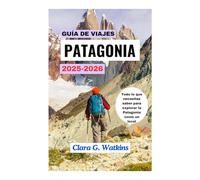 GUÍA DE VIAJES DE LA PATAGONIA 2025-2026: Todo lo que necesitas saber para explorar la Patagonia como un local