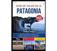 GUÍA DE VIAJES DE LA PATAGONIA 2025: Descubre impresionantes aventuras en la naturaleza, joyas ocultas, consejos de expertos y viajes inolvidables por el sur de Sudamérica.