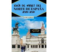 GUÍA DE VIAJES DEL NORTE DE ESPAÑA 2025/2026: Explore Galicia, Asturias Y El País Vasco: Las Principales Atracciones, Comida Y Tesoros Escondidos En Bilbao, San Sebastián, Oviedo Y Santiago