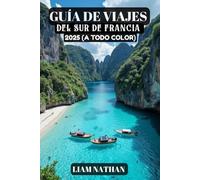 GUÍA DE VIAJES DEL SUR DE FRANCIA 2025 (A TODO COLOR): Descubra Las Principales Atracciones, Joyas Ocultas, Delicias Culinarias Y Experiencias Culturales En Niza, Marsella, Aviñón, Cannes Y Más Allá