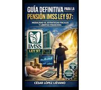 Guía Definitiva para la Pensión IMSS Ley 97: Modalidad 10, Estrategias Fiscales y Libertad Financiera.