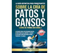 Guía Definitiva Para Principiantes Sobre la Cría de Patos y Gansos Carne de Forma Sostenible: 8 pasos para seleccionar razas, construir gallineros y cuidar las aves para obtener carne, huevos y plumas