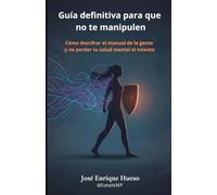 Guía definitiva para que no te manipulen: Cómo descifrar el manual de la gente y no perder tu salud mental en el intento