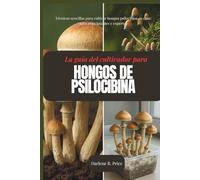 Guía del cultivador de hongos psilocibios: Técnicas sencillas para cultivar hongos psilocibios en casa: para principiantes y expertos