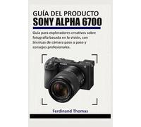 GUÍA DEL PRODUCTO SONY ALPHA 6700: Guía para exploradores creativos sobre fotografía basada en la visión, con técnicas de cámara paso a paso y consejos profesionales.