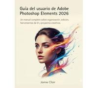 Guía del usuario de Adobe Photoshop Elements 2026: Un manual completo sobre organización, edición, herramientas de IA y proyectos creativos.