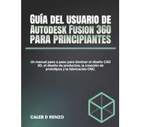 Guía del usuario de Autodesk Fusion 360 para principiantes: Un manual paso a paso para dominar el diseño CAD 3D, el diseño de productos, la creación de prototipos y la fabricación CNC.
