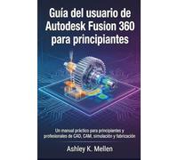 Guía del usuario de Autodesk Fusion 360 para principiantes: Un manual práctico para principiantes y profesionales de CAD, CAM, simulación y fabricación