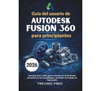 GUÍA DEL USUARIO DE AUTODESK FUSION 360 PARA PRINCIPIANTES: UNA GUÍA PASO A PASO PARA EL DISEÑO 3D, EL MODELADO PARAMÉTRICO, LOS ENSAMBLAJES Y LOS FLUJOS DE TRABAJO DE FABRICACIÓN