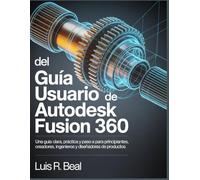 Guía del usuario de Autodesk Fusion 360: Una guía clara y práctica, paso a paso, para principiantes, creadores, ingenieros y diseñadores de productos