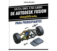Guía del usuario de Autodesk Fusion simplificada para principiantes: Un manual práctico paso a paso para creadores y estudiantes, que cubre el modelado 3D, el diseño y la fabricación de proyectos real
