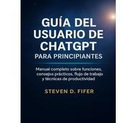 GUÍA DEL USUARIO DE CHATGPT PARA PRINCIPIANTES: Manual completo sobre funciones, consejos prácticos, flujo de trabajo y técnicas de productividad