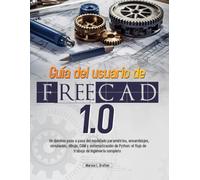 Guía del usuario de FreeCAD 1.0: Un dominio paso a paso del modelado paramétrico, ensamblajes, simulación, dibujo, CAM y automatización de Python: el flujo de trabajo de ingeniería completo