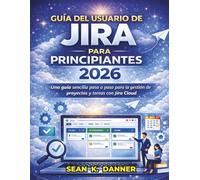 GUÍA DEL USUARIO DE JIRA PARA PRINCIPIANTES 2026: Una guía sencilla paso a paso para la gestión de proyectos y tareas con Jira Cloud