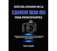 GUÍA DEL USUARIO DE LA CANON EOS 6D PARA PRINCIPIANTES: Configuración completa del flujo de trabajo de una cámara réflex digital y habilidades ... de forma sencilla con lecciones detalladas.